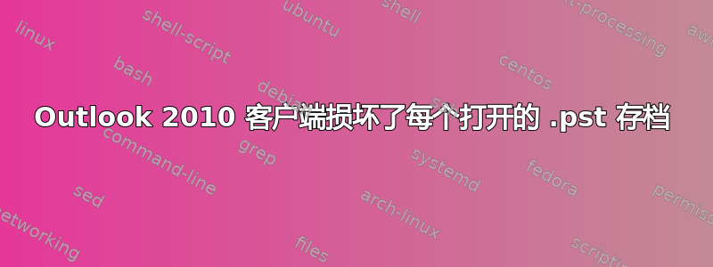 Outlook 2010 客户端损坏了每个打开的 .pst 存档