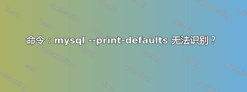 命令：mysql --print-defaults 无法识别？