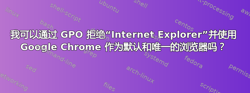 我可以通过 GPO 拒绝“Internet Explorer”并使用 Google Chrome 作为默认和唯一的浏览器吗？