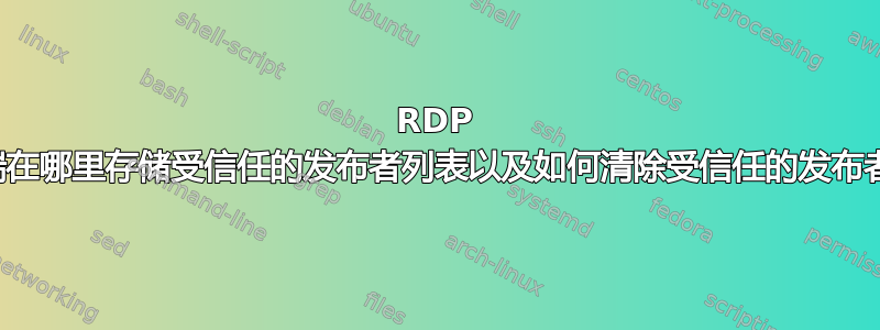 RDP 客户端在哪里存储受信任的发布者列表以及如何清除受信任的发布者列表