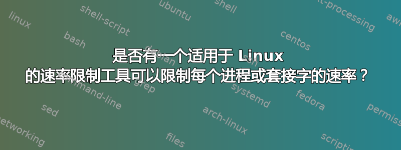 是否有一个适用于 Linux 的速率限制工具可以限制每个进程或套接字的速率？