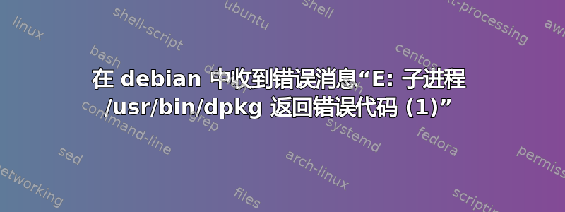 在 debian 中收到错误消息“E: 子进程 /usr/bin/dpkg 返回错误代码 (1)”