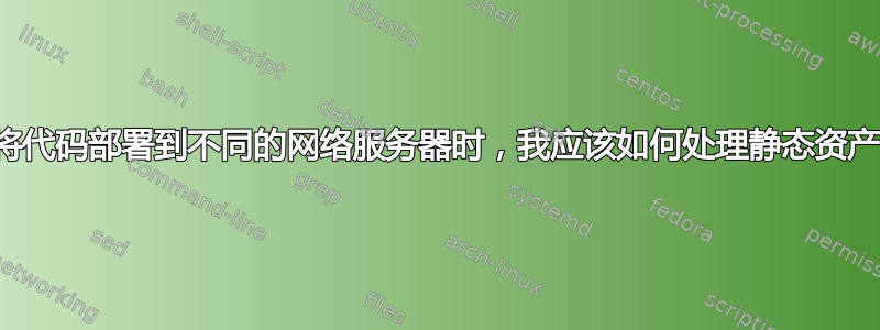 当将代码部署到不同的网络服务器时，我应该如何处理静态资产？