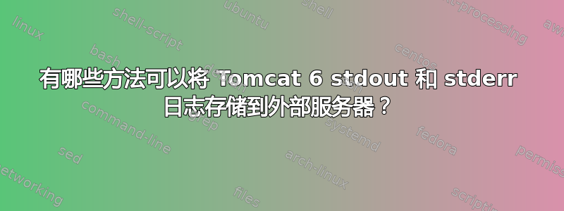 有哪些方法可以将 Tomcat 6 stdout 和 stderr 日志存储到外部服务器？