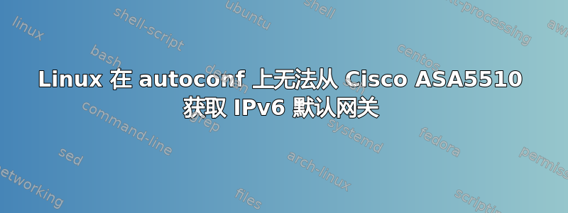 Linux 在 autoconf 上无法从 Cisco ASA5510 获取 IPv6 默认网关