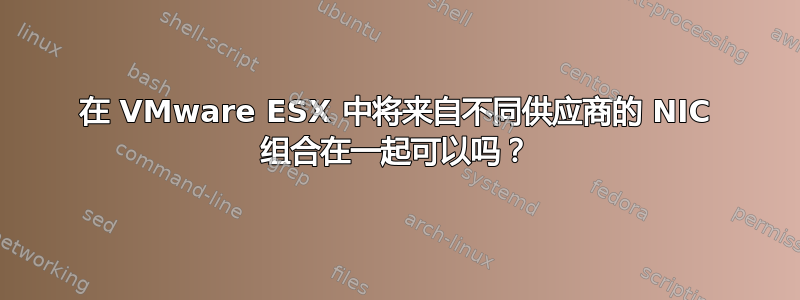 在 VMware ESX 中将来自不同供应商的 NIC 组合在一起可以吗？