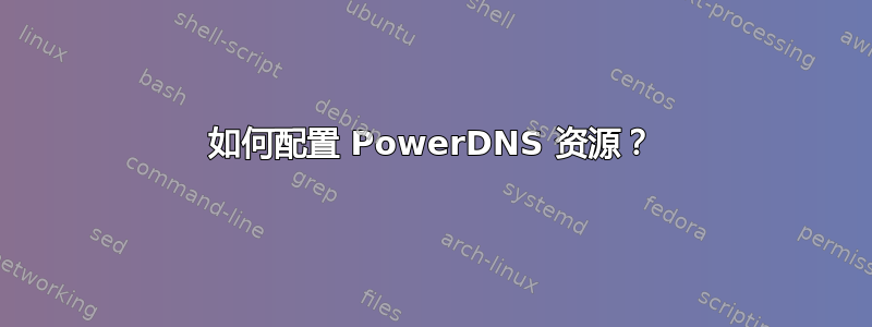 如何配置 PowerDNS 资源？