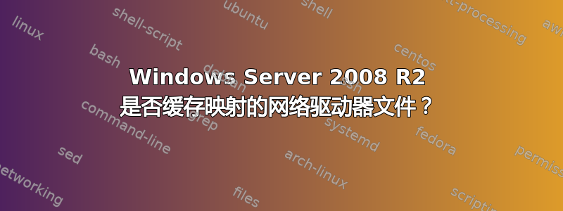 Windows Server 2008 R2 是否缓存映射的网络驱动器文件？