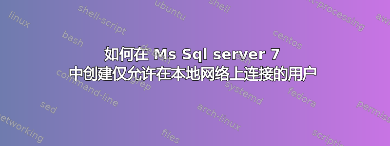 如何在 Ms Sql server 7 中创建仅允许在本地网络上连接的用户