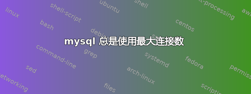 mysql 总是使用最大连接数