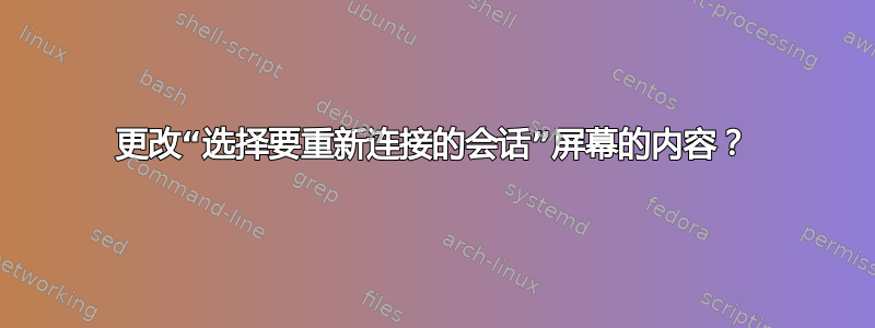 更改“选择要重新连接的会话”屏幕的内容？