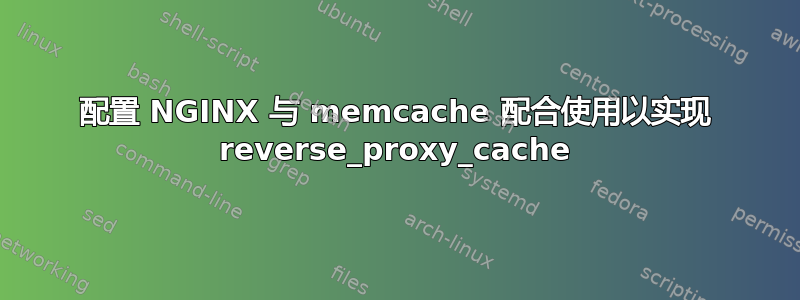 配置 NGINX 与 memcache 配合使用以实现 reverse_proxy_cache