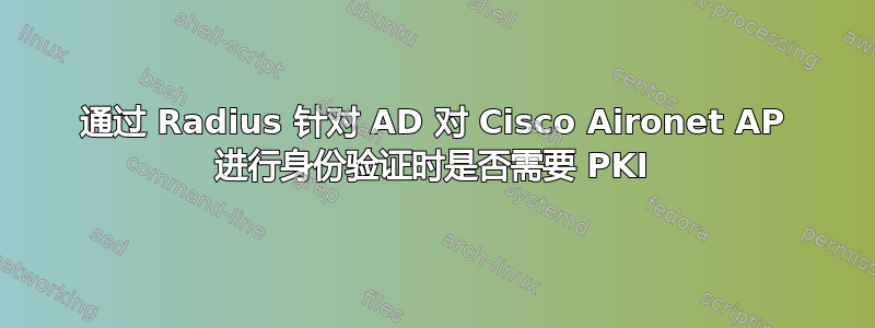 通过 Radius 针对 AD 对 Cisco Aironet AP 进行身份验证时是否需要 PKI