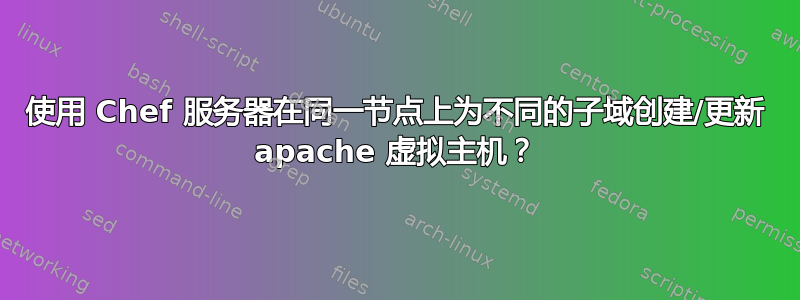 使用 Chef 服务器在同一节点上为不同的子域创建/更新 apache 虚拟主机？