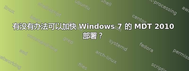 有没有办法可以加快 Windows 7 的 MDT 2010 部署？