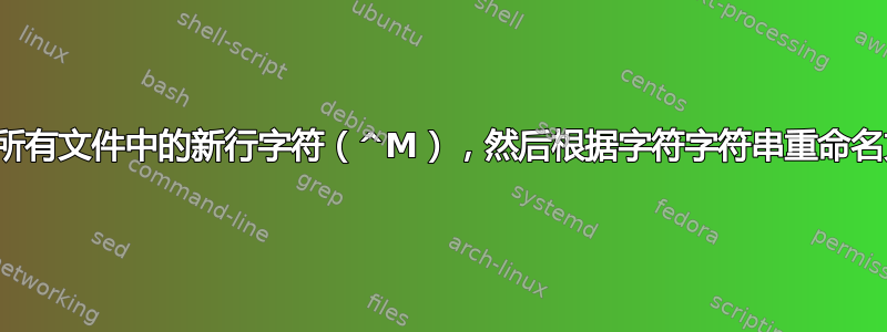 替换所有文件中的新行字符（^M），然后根据字符字符串重命名文件