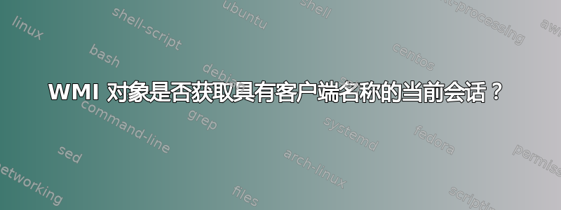 WMI 对象是否获取具有客户端名称的当前会话？