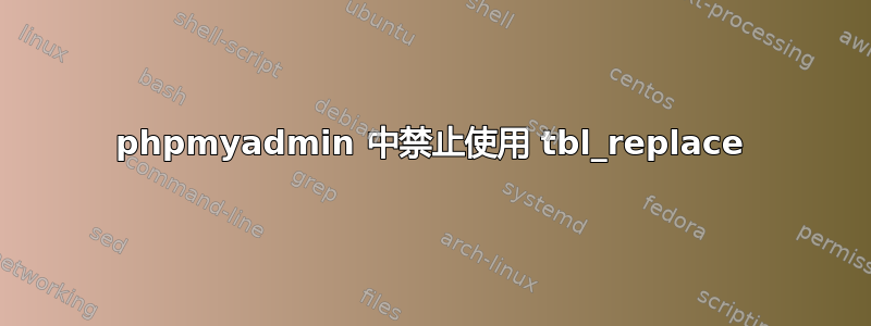 phpmyadmin 中禁止使用 tbl_replace