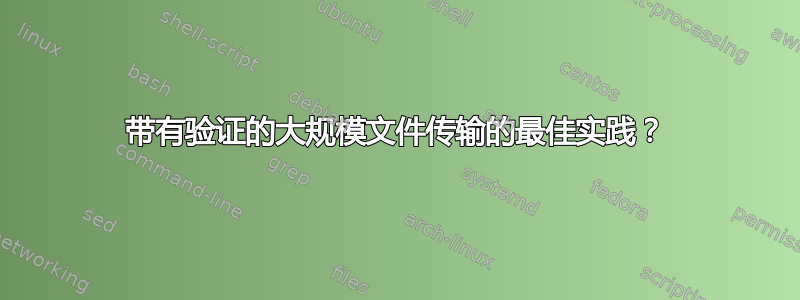 带有验证的大规模文件传输的最佳实践？