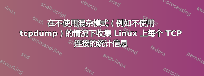 在不使用混杂模式（例如不使用 tcpdump）的情况下收集 Linux 上每个 TCP 连接的统计信息