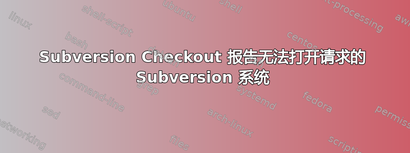 Subversion Checkout 报告无法打开请求的 Subversion 系统