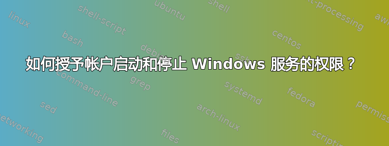 如何授予帐户启动和停止 Windows 服务的权限？