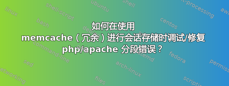 如何在使用 memcache（冗余）进行会话存储时调试/修复 php/apache 分段错误？