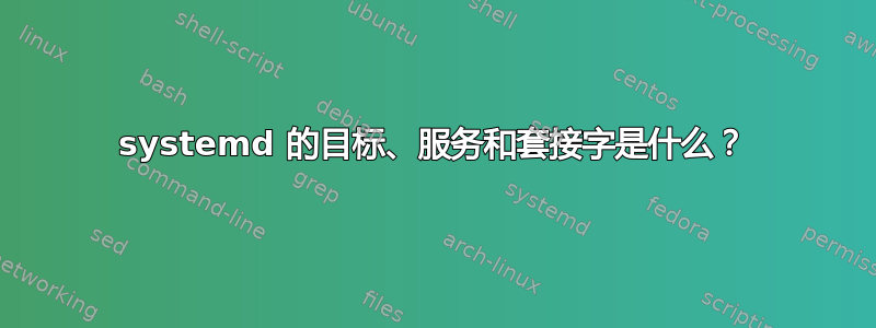 systemd 的目标、服务和套接字是什么？