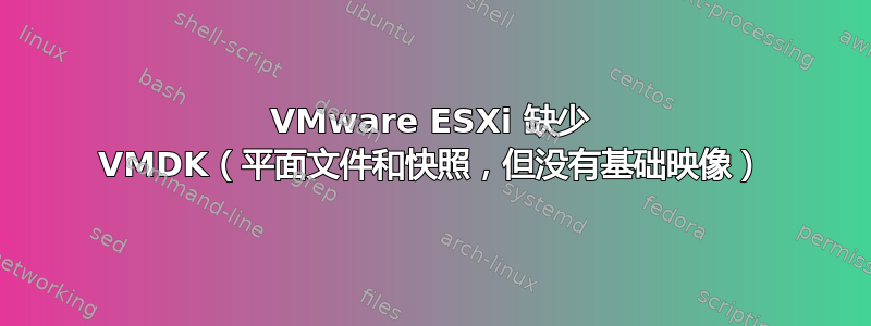 VMware ESXi 缺少 VMDK（平面文件和快照，但没有基础映像）