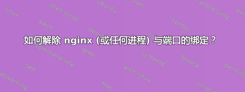 如何解除 nginx (或任何进程) 与端口的绑定？