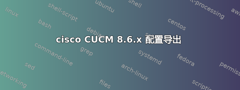 cisco CUCM 8.6.x 配置导出