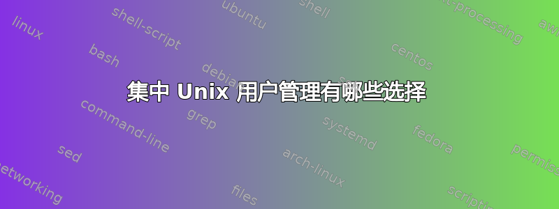 集中 Unix 用户管理有哪些选择