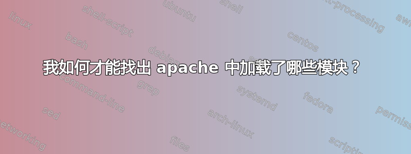 我如何才能找出 apache 中加载了哪些模块？