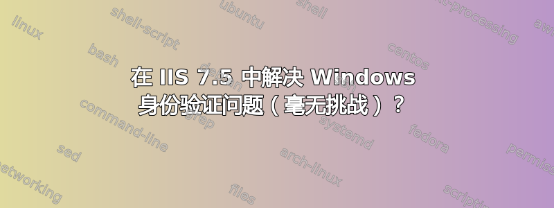 在 IIS 7.5 中解决 Windows 身份验证问题（毫无挑战）？