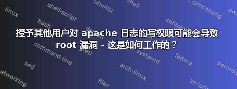 授予其他用户对 apache 日志的写权限可能会导致 root 漏洞 - 这是如何工作的？