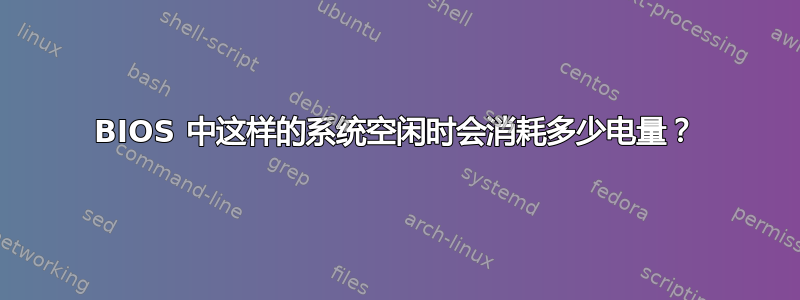 BIOS 中这样的系统空闲时会消耗多少电量？