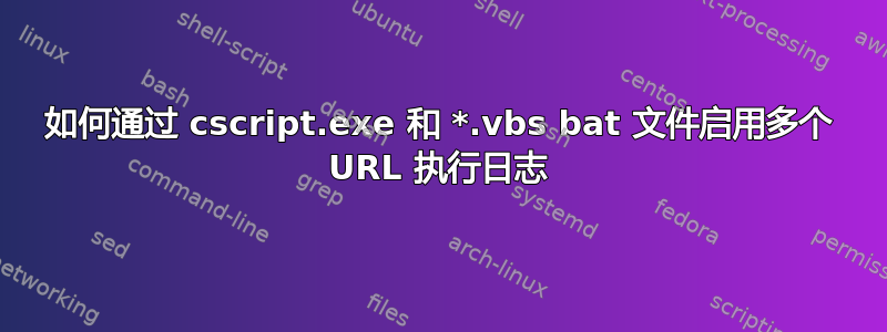 如何通过 cscript.exe 和 *.vbs bat 文件启用多个 URL 执行日志