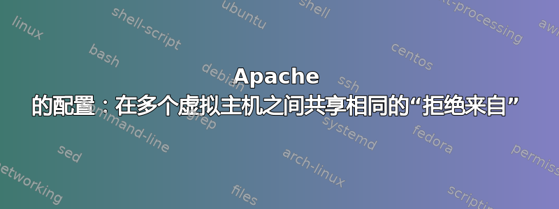 Apache 的配置：在多个虚拟主机之间共享相同的“拒绝来自”