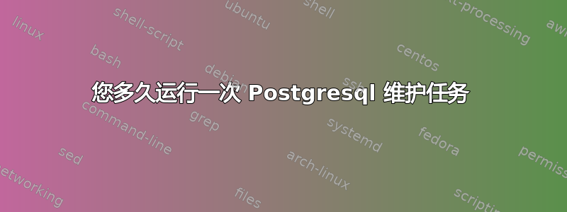 您多久运行一次 Postgresql 维护任务