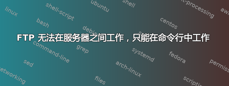 FTP 无法在服务器之间工作，只能在命令行中工作