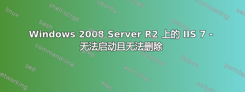 Windows 2008 Server R2 上的 IIS 7 - 无法启动且无法删除