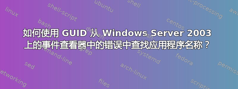 如何使用 GUID 从 Windows Server 2003 上的事件查看器中的错误中查找应用程序名称？