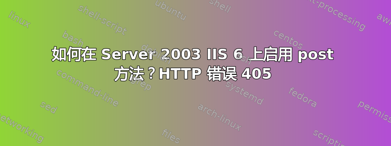 如何在 Server 2003 IIS 6 上启用 post 方法？HTTP 错误 405