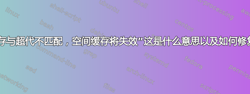 “缓存与超代不匹配，空间缓存将失效”这是什么意思以及如何修复？