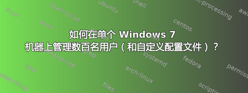 如何在单个 Windows 7 机器上管理数百名用户（和自定义配置文件）？