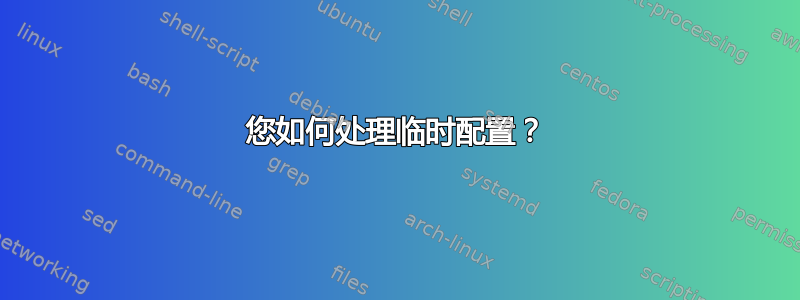 您如何处理临时配置？