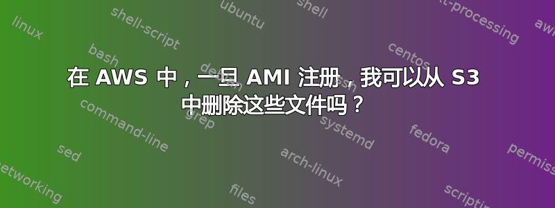 在 AWS 中，一旦 AMI 注册，我可以从 S3 中删除这些文件吗？