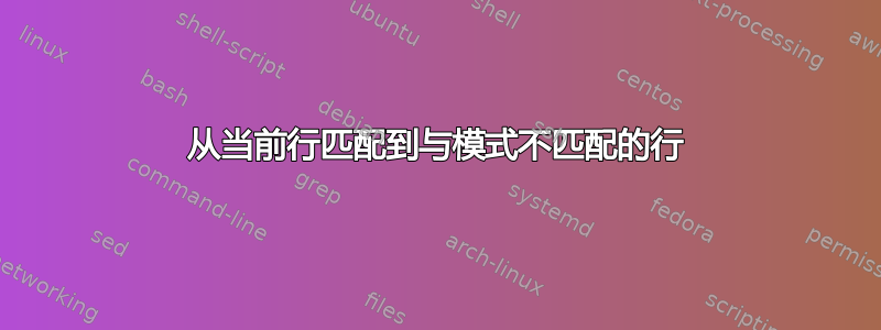 从当前行匹配到与模式不匹配的行