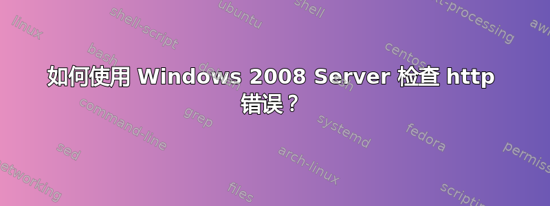 如何使用 Windows 2008 Server 检查 http 错误？