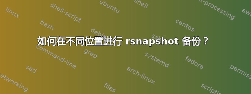 如何在不同位置进行 rsnapshot 备份？